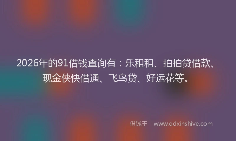 2026年的91借钱查询有：乐租租、拍拍贷借款、现金侠快借通、飞鸟贷、好运花等。
