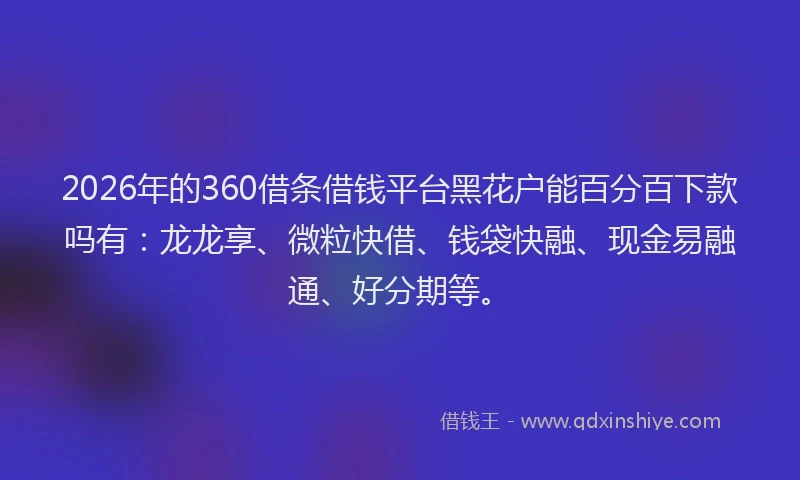 2026年的360借条借钱平台黑花户能百分百下款吗有：龙龙享、微粒快借、钱袋快融、现金易融通、好分期等。