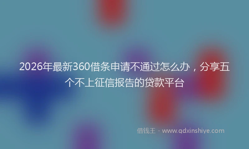 2026年最新360借条申请不通过怎么办，分享五个不上征信报告的贷款平台