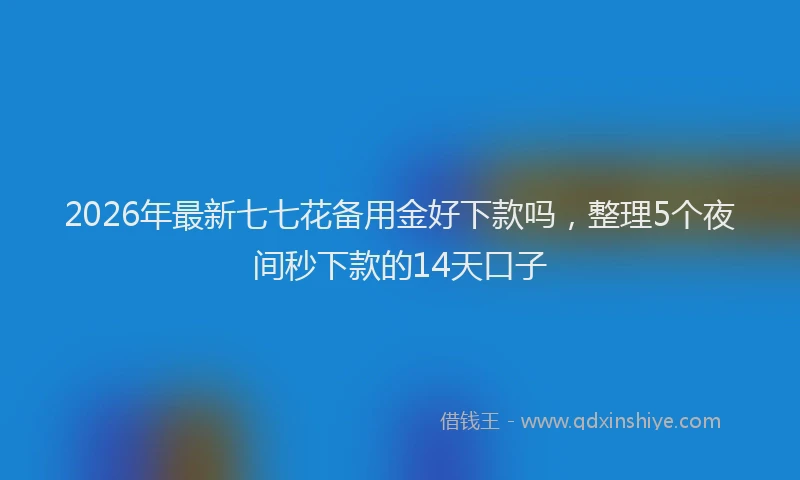 2026年最新七七花备用金好下款吗，整理5个夜间秒下款的14天口子