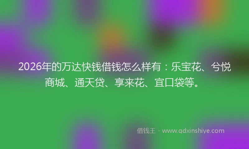 2026年的万达快钱借钱怎么样有：乐宝花、兮悦商城、通天贷、享来花、宜口袋等。