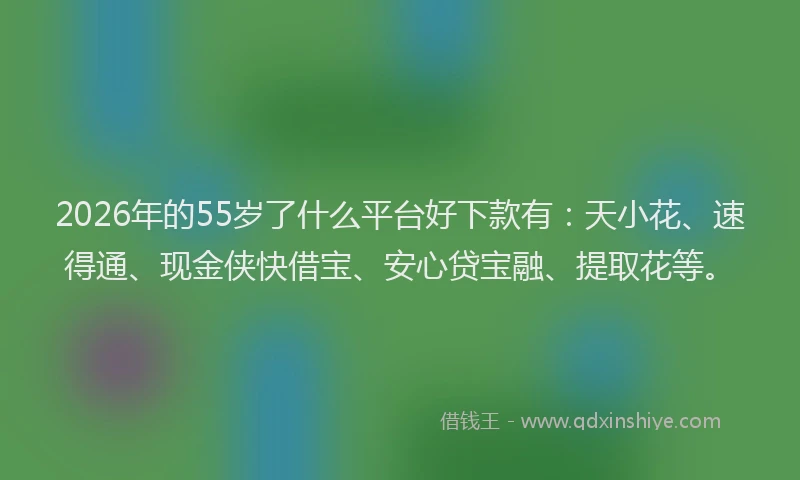 2026年的55岁了什么平台好下款有:天小花、速得通、现金侠快借宝、安心贷宝融、提取花等。