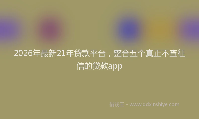 2026年最新21年贷款平台，整合五个真正不查征信的贷款app