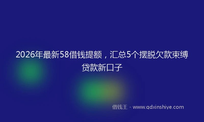 2026年最新58借钱提额，汇总5个摆脱欠款束缚贷款新口子