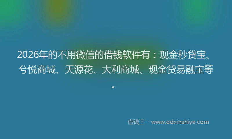 2026年的不用微信的借钱软件有：现金秒贷宝、兮悦商城、天源花、大利商城、现金贷易融宝等。