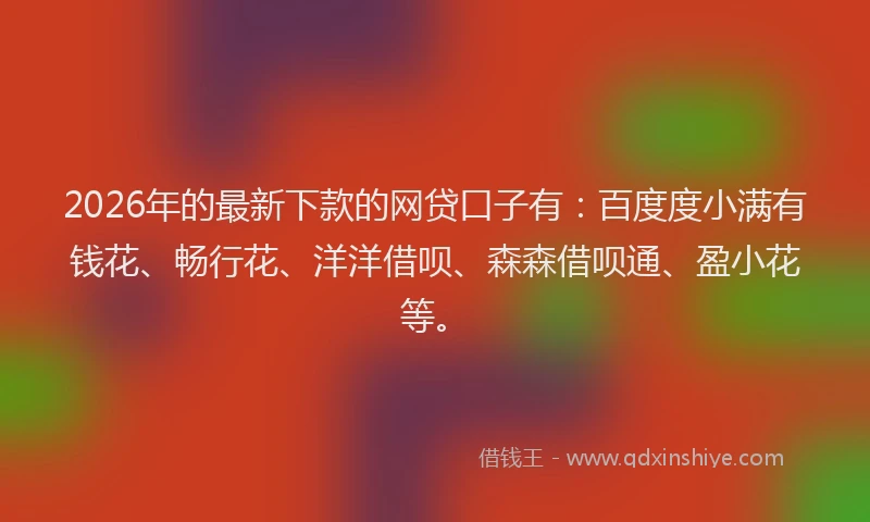 2026年的最新下款的网贷口子有：百度度小满有钱花、畅行花、洋洋借呗、森森借呗通、盈小花等。
