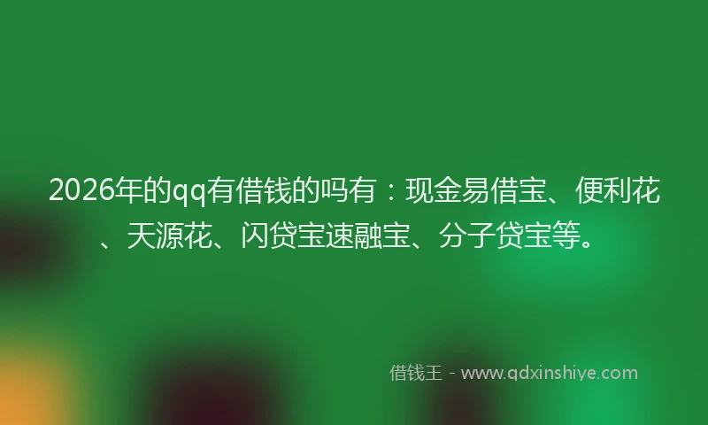 2026年的qq有借钱的吗有：现金易借宝、便利花、天源花、闪贷宝速融宝、分子贷宝等。