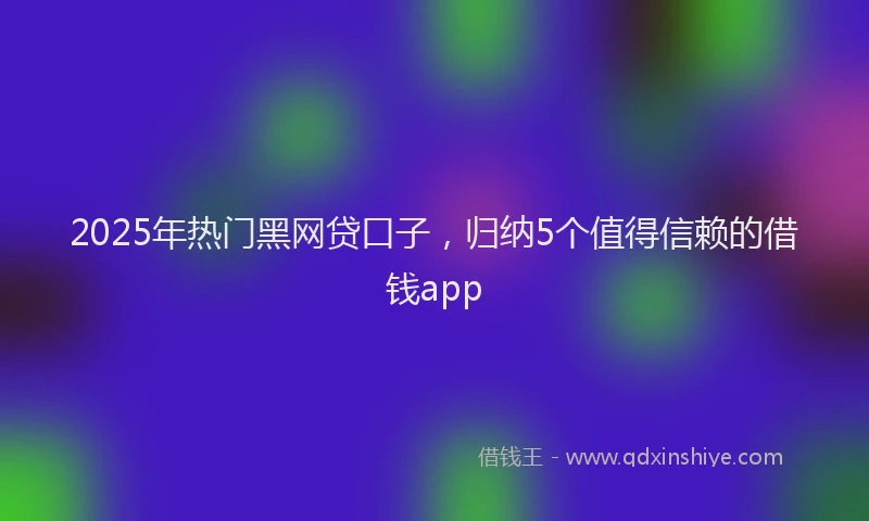 2025年热门黑网贷口子，归纳5个值得信赖的借钱app
