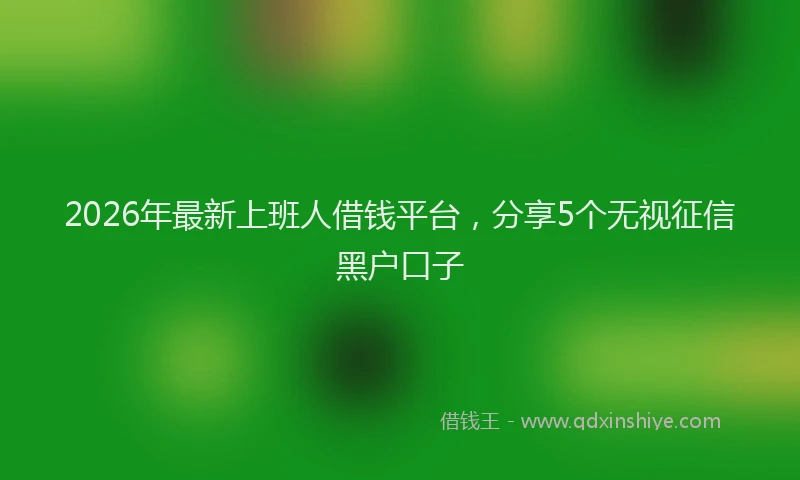 2026年最新上班人借钱平台,分享5个无视征信黑户口子