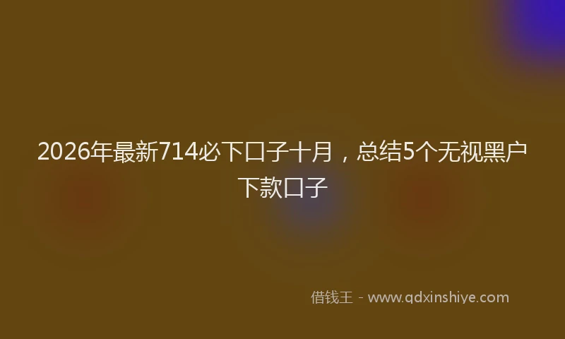2026年最新714必下口子十月,总结5个无视黑户下款口子