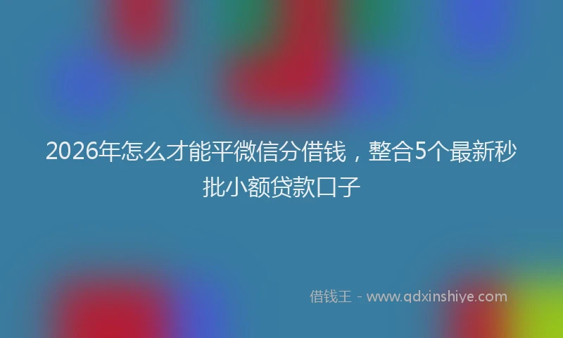 2026年怎么才能平微信分借钱，整合5个最新秒批小额贷款口子