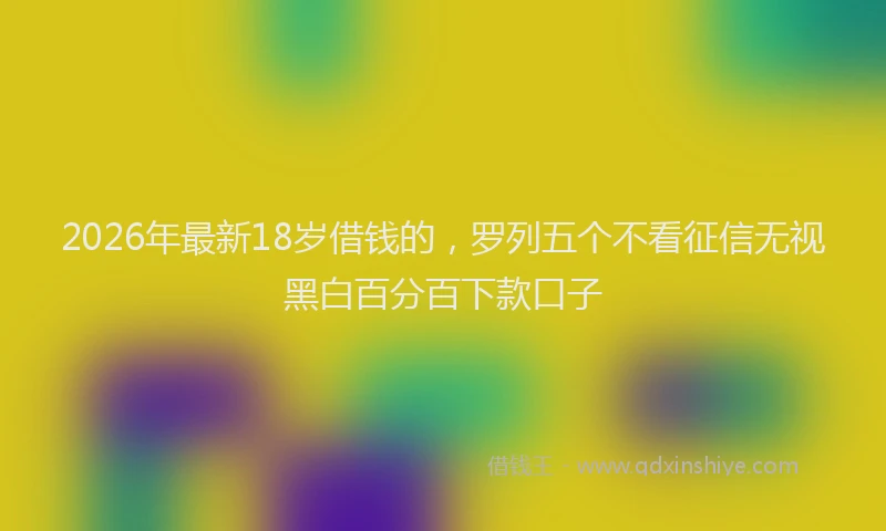 2026年最新18岁借钱的，罗列五个不看征信无视黑白百分百下款口子