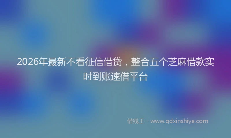 2026年最新不看征信借贷，整合五个芝麻借款实时到账速借平台
