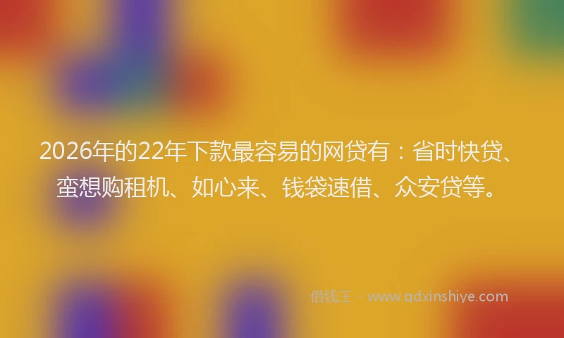 2026年的22年下款最容易的网贷有：省时快贷、蛮想购租机、如心来、钱袋速借、众安贷等。