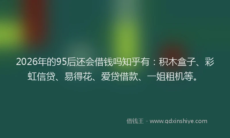 2026年的95后还会借钱吗知乎有：积木盒子、彩虹信贷、易得花、爱贷借款、一姐租机等。