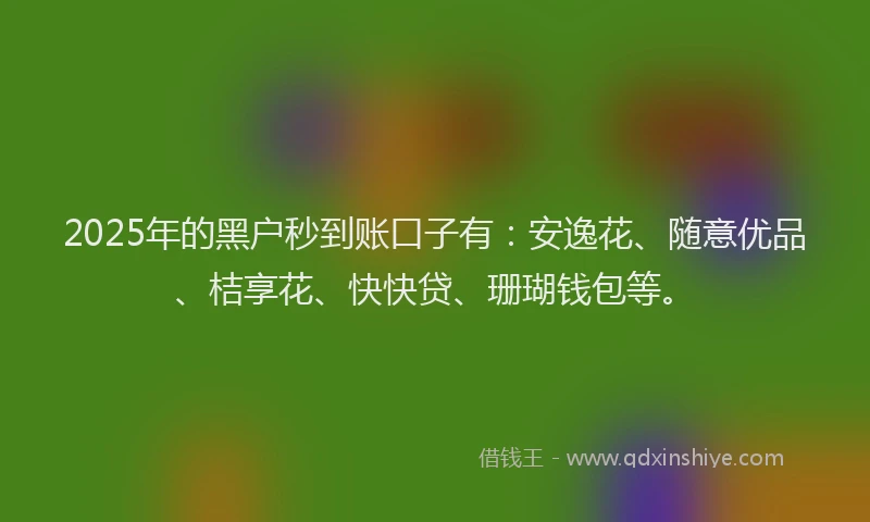 2025年的黑户秒到账口子有：安逸花、随意优品、桔享花、快快贷、珊瑚钱包等。