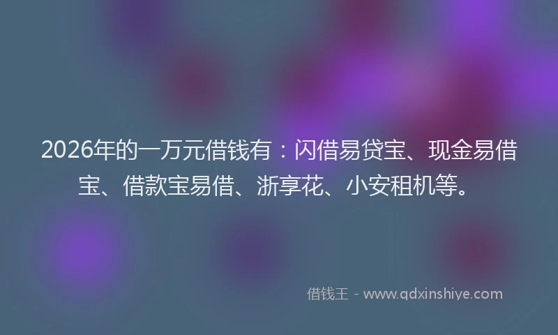2026年的一万元借钱有:闪借易贷宝、现金易借宝、借款宝易借、浙享花、小安租机等。