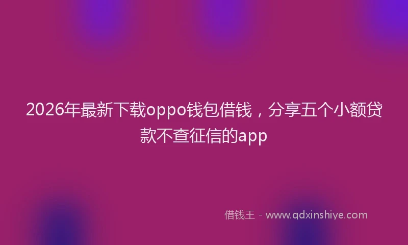 2026年最新下载oppo钱包借钱,分享五个小额贷款不查征信的app