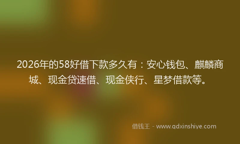 2026年的58好借下款多久有:安心钱包、麒麟商城、现金贷速借、现金侠行、星梦借款等。