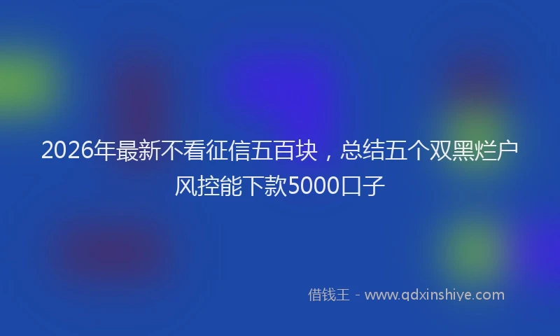 2026年最新不看征信五百块，总结五个双黑烂户风控能下款5000口子