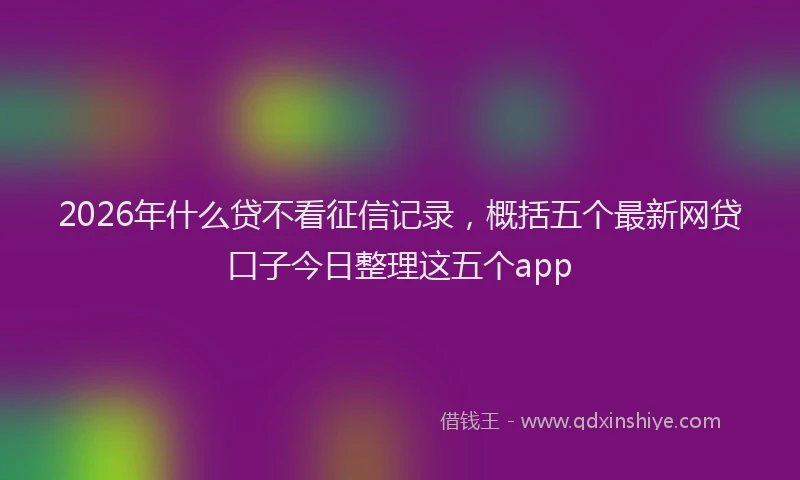 2026年什么贷不看征信记录，概括五个最新网贷口子今日整理这五个app