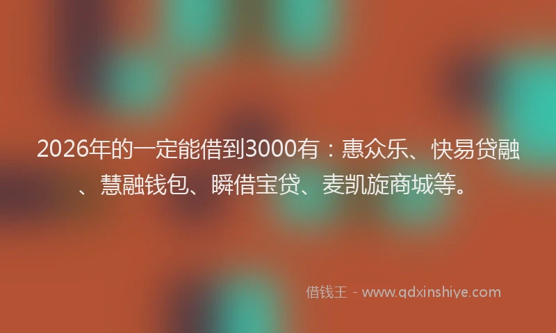 2026年的一定能借到3000有:惠众乐、快易贷融、慧融钱包、瞬借宝贷、麦凯旋商城等。