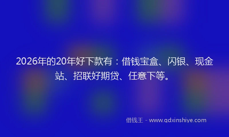 2026年的20年好下款有：借钱宝盒、闪银、现金站、招联好期贷、任意下等。