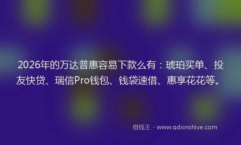 2026年的万达普惠容易下款么有:琥珀买单、投友快贷、瑞信Pro钱包、钱袋速借、惠享花花等。