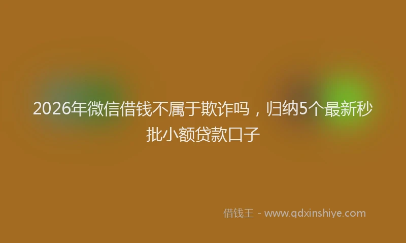 2026年微信借钱不属于欺诈吗,归纳5个最新秒批小额贷款口子