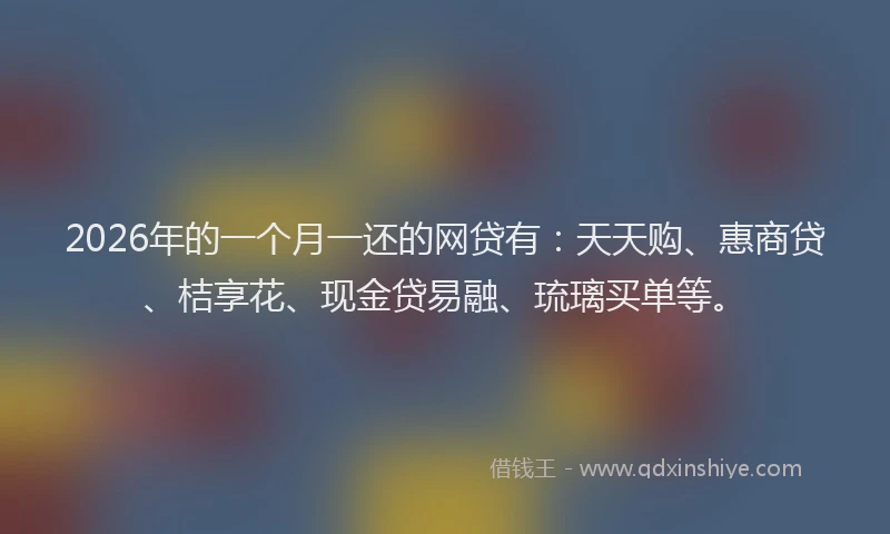 2026年的一个月一还的网贷有:天天购、惠商贷、桔享花、现金贷易融、琉璃买单等。