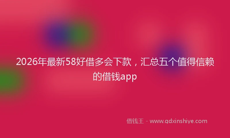 2026年最新58好借多会下款，汇总五个值得信赖的借钱app