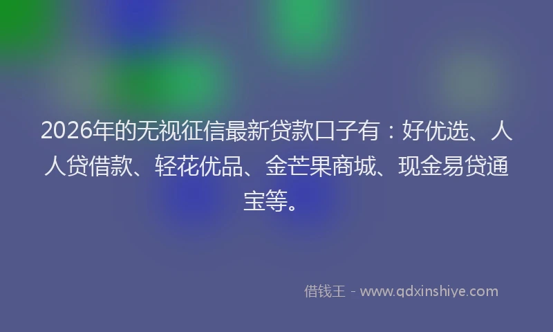 2026年的无视征信最新贷款口子有：好优选、人人贷借款、轻花优品、金芒果商城、现金易贷通宝等。