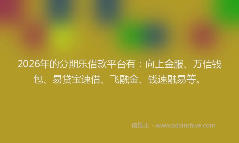 2026年的分期乐借款平台有：向上金服、万信钱包、易贷宝速借、飞融金、钱速融易等。