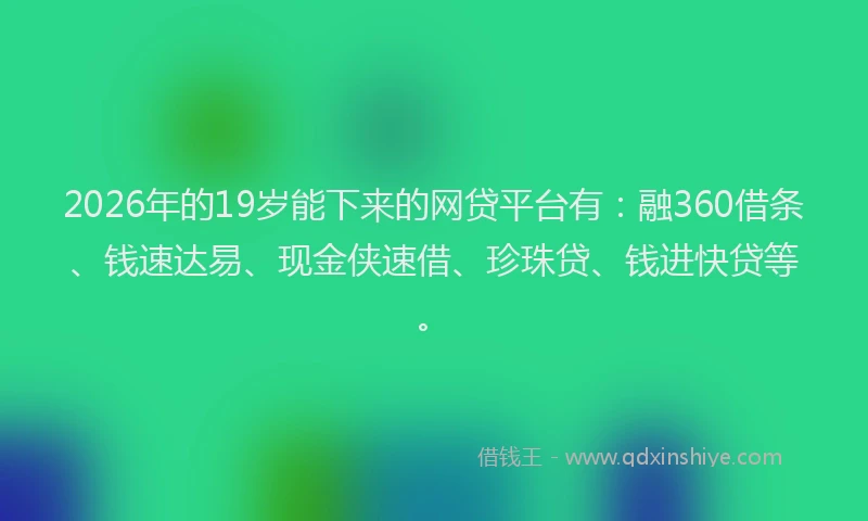 2026年的19岁能下来的网贷平台有：融360借条、钱速达易、现金侠速借、珍珠贷、钱进快贷等。