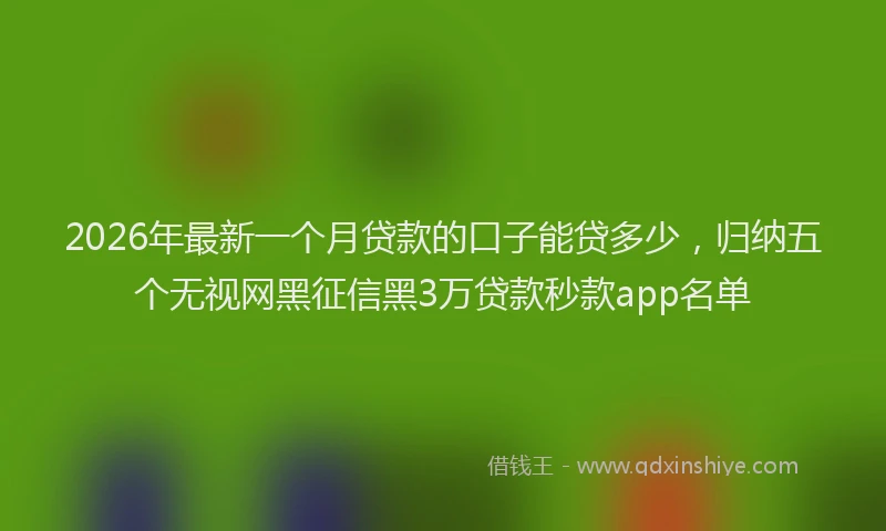 2026年最新一个月贷款的口子能贷多少，归纳五个无视网黑征信黑3万贷款秒款app名单