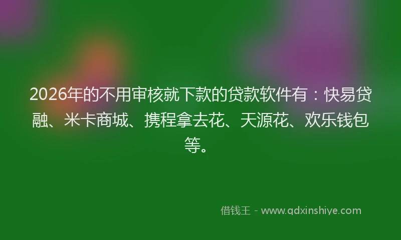 2026年的不用审核就下款的贷款软件有:快易贷融、米卡商城、携程拿去花、天源花、欢乐钱包等。