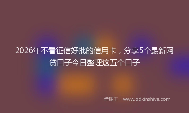 2026年不看征信好批的信用卡，分享5个最新网贷口子今日整理这五个口子