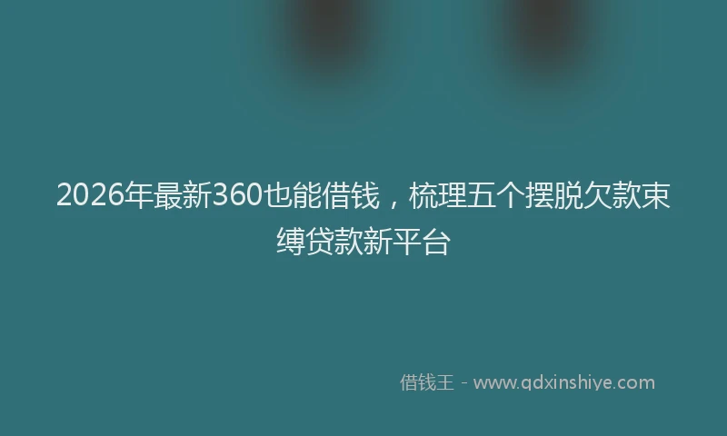 2026年最新360也能借钱，梳理五个摆脱欠款束缚贷款新平台