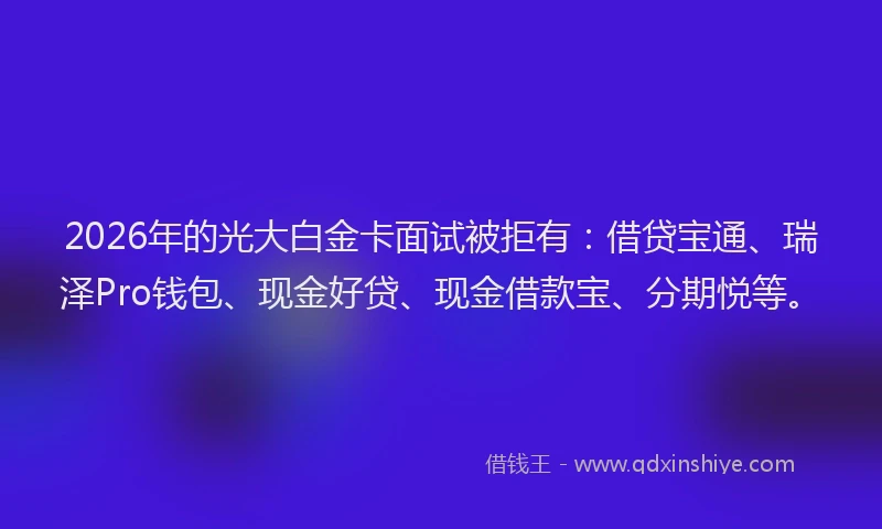 2026年的光大白金卡面试被拒有：借贷宝通、瑞泽Pro钱包、现金好贷、现金借款宝、分期悦等。