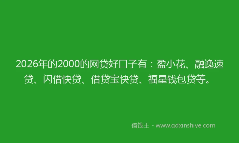 2026年的2000的网贷好口子有：盈小花、融逸速贷、闪借快贷、借贷宝快贷、福星钱包贷等。