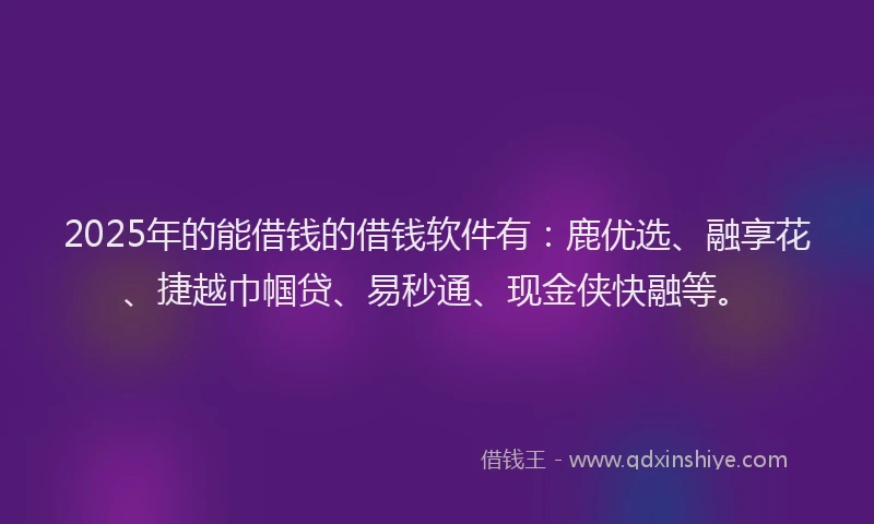 2025年的能借钱的借钱软件有：鹿优选、融享花、捷越巾帼贷、易秒通、现金侠快融等。