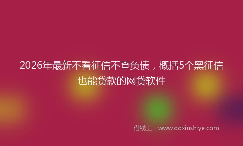 2026年最新不看征信不查负债,概括5个黑征信也能贷款的网贷软件