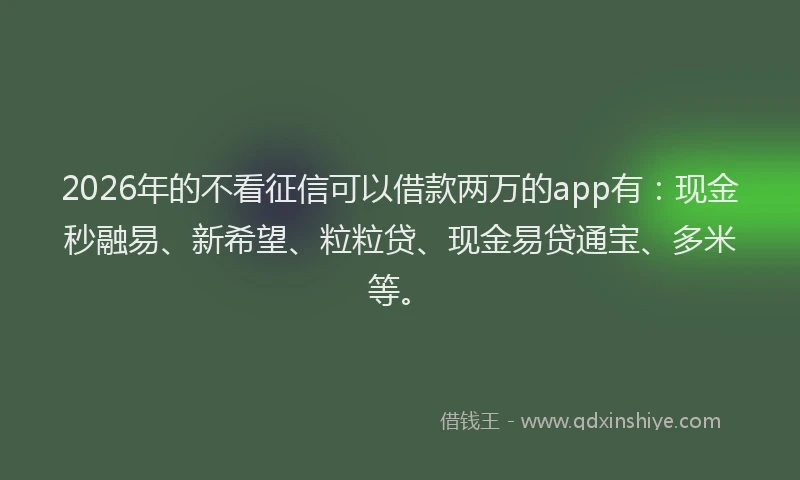 2026年的不看征信可以借款两万的app有：现金秒融易、新希望、粒粒贷、现金易贷通宝、多米等。