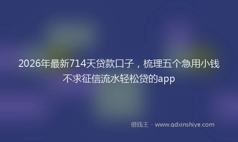 2026年最新714天贷款口子,梳理五个急用小钱不求征信流水轻松贷的app