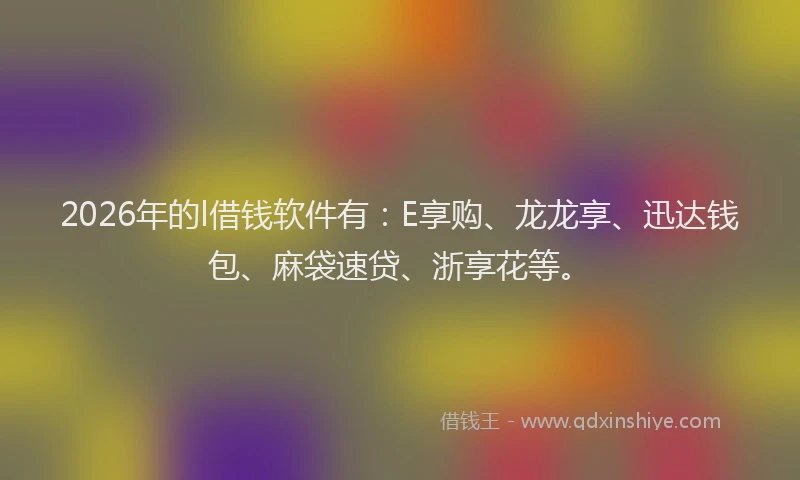 2026年的l借钱软件有:E享购、龙龙享、迅达钱包、麻袋速贷、浙享花等。