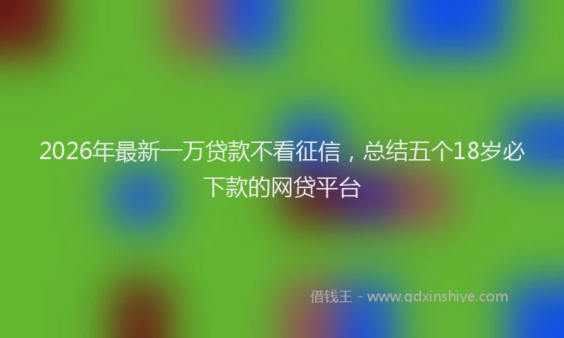 2026年最新一万贷款不看征信，总结五个18岁必下款的网贷平台