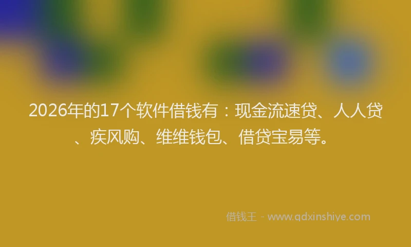 2026年的17个软件借钱有：现金流速贷、人人贷、疾风购、维维钱包、借贷宝易等。