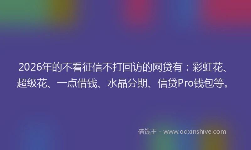 2026年的不看征信不打回访的网贷有:彩虹花、超级花、一点借钱、水晶分期、信贷Pro钱包等。