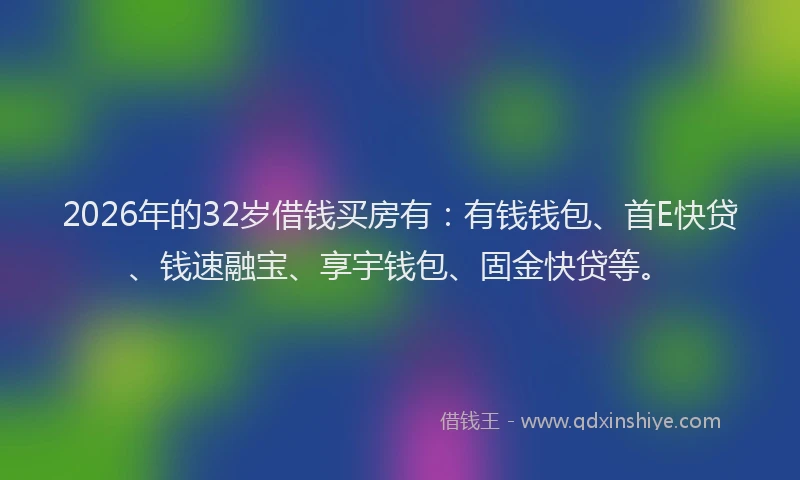 2026年的32岁借钱买房有:有钱钱包、首E快贷、钱速融宝、享宇钱包、固金快贷等。