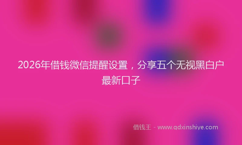 2026年借钱微信提醒设置，分享五个无视黑白户最新口子